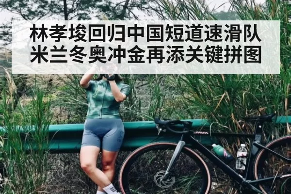 林孝埈回归中国短道速滑队 米兰冬奥冲金再添关键拼图