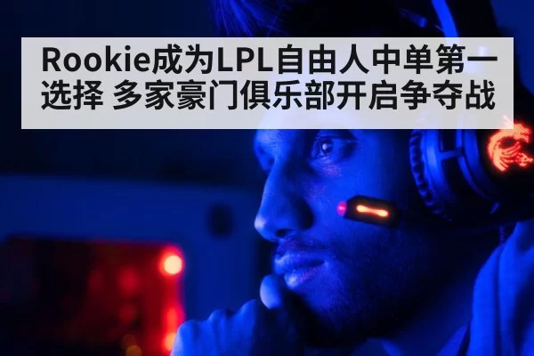 Rookie成为LPL自由人中单第一选择 多家豪门俱乐部开启争夺战