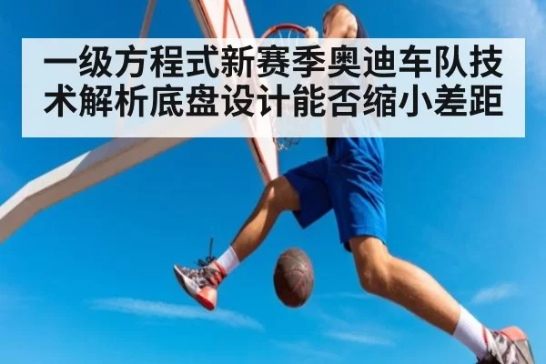 一级方程式新赛季奥迪车队技术解析底盘设计能否缩小差距