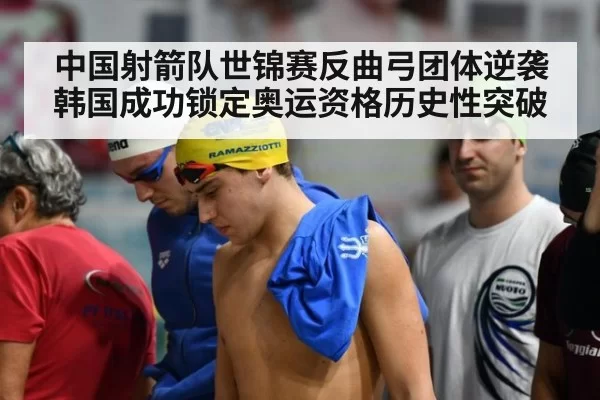 中国射箭队世锦赛反曲弓团体逆袭韩国成功锁定奥运资格历史性突破