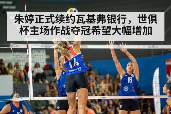 朱婷正式续约瓦基弗银行，世俱杯主场作战夺冠希望大幅增加