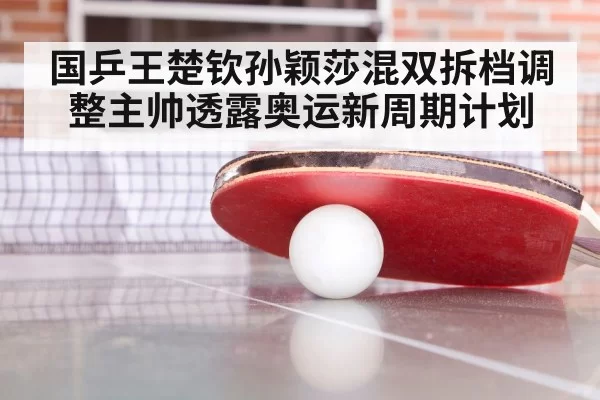 国乒王楚钦孙颖莎混双拆档调整主帅透露奥运新周期计划