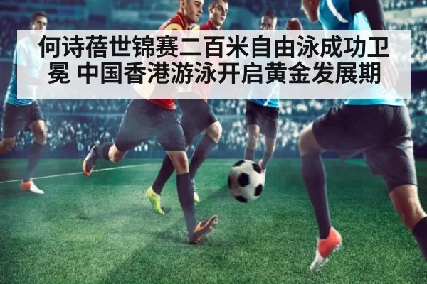 何诗蓓世锦赛二百米自由泳成功卫冕 中国香港游泳开启黄金发展期