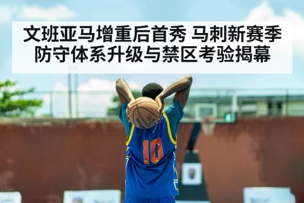 文班亚马增重后首秀 马刺新赛季防守体系升级与禁区考验揭幕