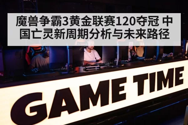 魔兽争霸3黄金联赛120夺冠 中国亡灵新周期分析与未来路径