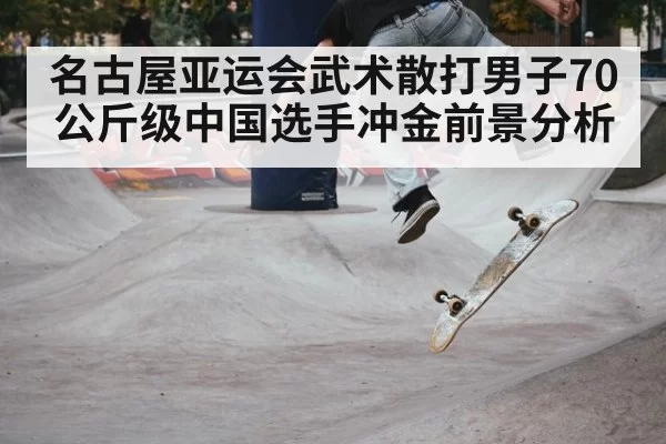 名古屋亚运会武术散打男子70公斤级中国选手冲金前景分析