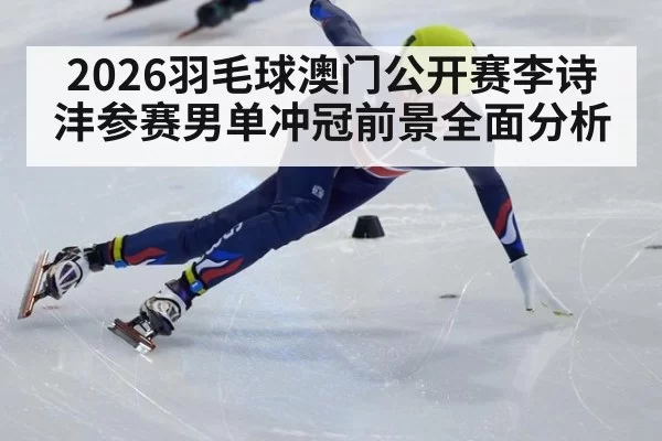 2026羽毛球澳门公开赛李诗沣参赛男单冲冠前景全面分析